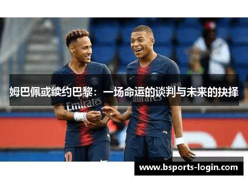 姆巴佩或续约巴黎：一场命运的谈判与未来的抉择