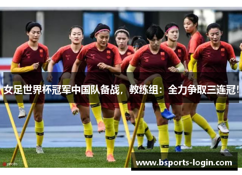 女足世界杯冠军中国队备战，教练组：全力争取三连冠！
