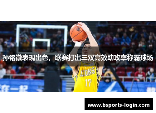 孙铭徽表现出色，联赛打出三双高效助攻率称霸球场