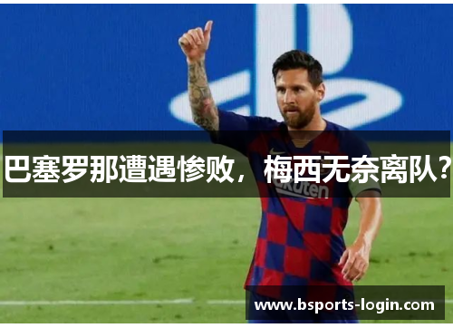 巴塞罗那遭遇惨败，梅西无奈离队？