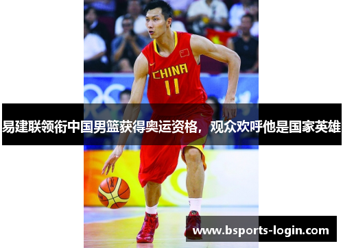 易建联领衔中国男篮获得奥运资格，观众欢呼他是国家英雄