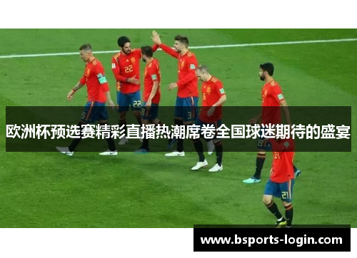 欧洲杯预选赛精彩直播热潮席卷全国球迷期待的盛宴