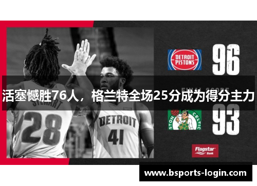 活塞憾胜76人，格兰特全场25分成为得分主力