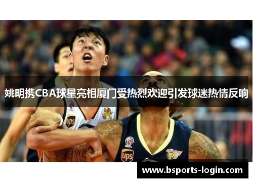 姚明携CBA球星亮相厦门受热烈欢迎引发球迷热情反响