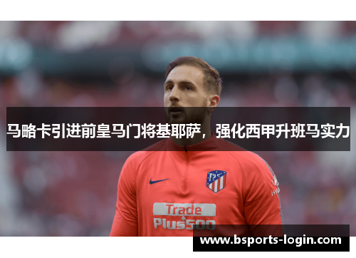 马略卡引进前皇马门将基耶萨，强化西甲升班马实力