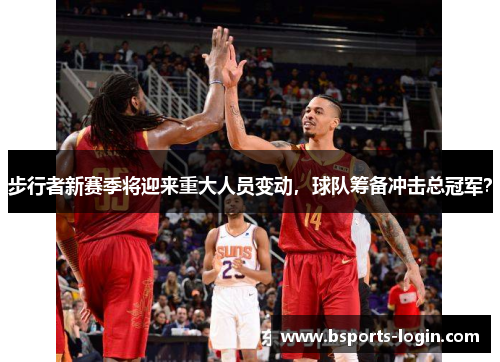 步行者新赛季将迎来重大人员变动，球队筹备冲击总冠军？