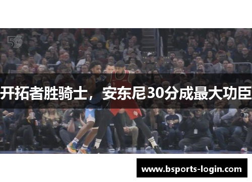 开拓者胜骑士，安东尼30分成最大功臣