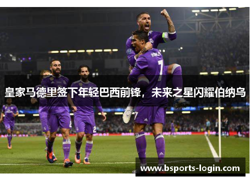 皇家马德里签下年轻巴西前锋，未来之星闪耀伯纳乌