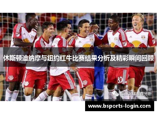 休斯顿迪纳摩与纽约红牛比赛结果分析及精彩瞬间回顾