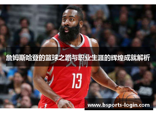 詹姆斯哈登的篮球之路与职业生涯的辉煌成就解析