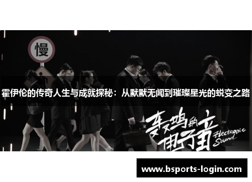 霍伊伦的传奇人生与成就探秘：从默默无闻到璀璨星光的蜕变之路
