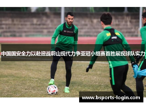 中国国安全力以赴迎战蔚山现代力争亚冠小组赛首胜展现球队实力