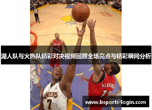 湖人队与火热队精彩对决视频回顾全场亮点与精彩瞬间分析