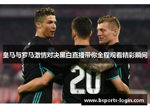 皇马与罗马激情对决黑白直播带你全程观看精彩瞬间
